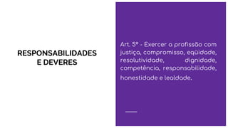 RESPONSABILIDADES
E DEVERES
Art. 5º - Exercer a profissão com
justiça, compromisso, eqüidade,
resolutividade, dignidade,
competência, responsabilidade,
honestidade e lealdade.
 
