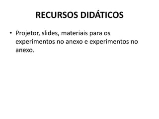 RECURSOS DIDÁTICOS
• Projetor, slides, materiais para os
experimentos no anexo e experimentos no
anexo.
 