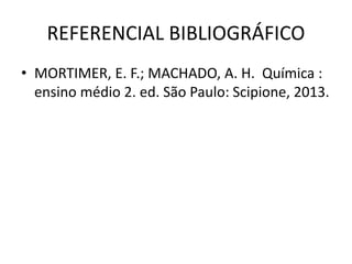 REFERENCIAL BIBLIOGRÁFICO
• MORTIMER, E. F.; MACHADO, A. H. Química :
ensino médio 2. ed. São Paulo: Scipione, 2013.
 