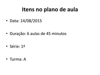 Itens no plano de aula
• Data: 14/08/2015
• Duração: 6 aulas de 45 minutos
• Série: 1ª
• Turma: A
 
