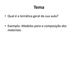 Tema
• Qual é a temática geral da sua aula?
• Exemplo: Modelos para a composição dos
materiais.
 