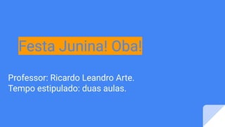Festa Junina! Oba!
Professor: Ricardo Leandro Arte.
Tempo estipulado: duas aulas.
 
