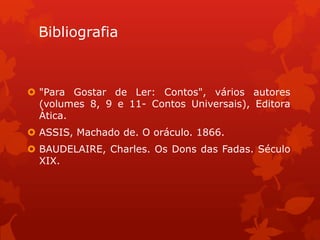 Bibliografia



 "Para Gostar de Ler: Contos", vários autores
  (volumes 8, 9 e 11- Contos Universais), Editora
  Ática.
 ASSIS, Machado de. O oráculo. 1866.
 BAUDELAIRE, Charles. Os Dons das Fadas. Século
  XIX.
 