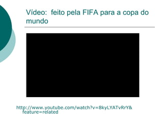 Vídeo:  feito pela FIFA para a copa do mundo http://www.youtube.com/watch?v=8kyLYATvRrY& feature = related 
