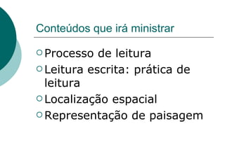Conteúdos que irá ministrar Processo de leitura Leitura escrita: prática de leitura Localização espacial Representação de paisagem 