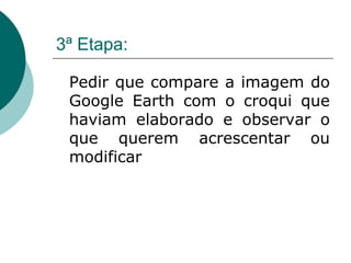 3ª Etapa: Pedir que compare a imagem do Google Earth com o croqui que haviam elaborado e observar o que querem acrescentar ou modificar 