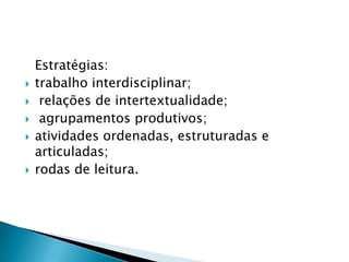 Estratégias:
 trabalho interdisciplinar;
 relações de intertextualidade;
 agrupamentos produtivos;
 atividades ordenadas, estruturadas e
articuladas;
 rodas de leitura.
 