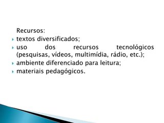 Recursos:
 textos diversificados;
 uso dos recursos tecnológicos
(pesquisas, vídeos, multimídia, rádio, etc.);
 ambiente diferenciado para leitura;
 materiais pedagógicos.
 