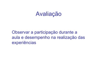Avaliação Observar a participação durante a aula e desempenho na realização das experiências   
