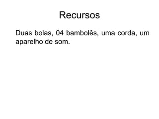 Recursos
Duas bolas, 04 bambolês, uma corda, um
aparelho de som.
 