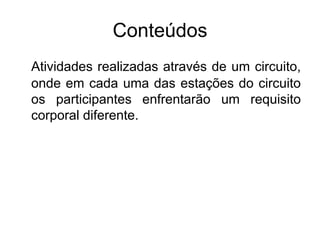 Conteúdos
Atividades realizadas através de um circuito,
onde em cada uma das estações do circuito
os participantes enfrentarão um requisito
corporal diferente.
 