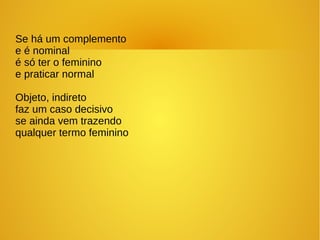 Se há um complemento
e é nominal
é só ter o feminino
e praticar normal
Objeto, indireto
faz um caso decisivo
se ainda vem trazendo
qualquer termo feminino
 
