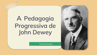 A Pedagogia
Progressiva de
John Dewey
Tema da aula
 