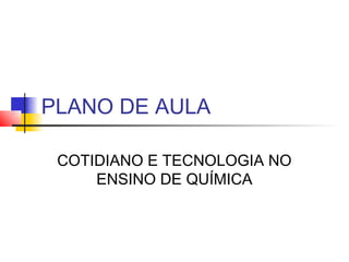 PLANO DE AULA

 COTIDIANO E TECNOLOGIA NO
     ENSINO DE QUÍMICA
 