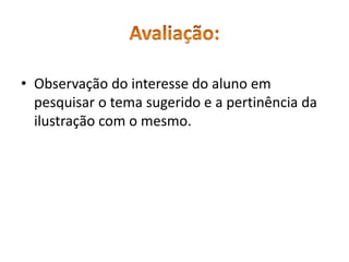 • Observação do interesse do aluno em 
pesquisar o tema sugerido e a pertinência da 
ilustração com o mesmo. 
 