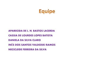 APARECIDA DE L. N. BASTOS LACERDA 
CASSIA DE LOURDES LOPES BATISTA 
DANIELA DA SILVA CLARO 
INÊS DOS SANTOS VALDOSKI RAMOS 
NECICLEIDE FERREIRA DA SILVA 
