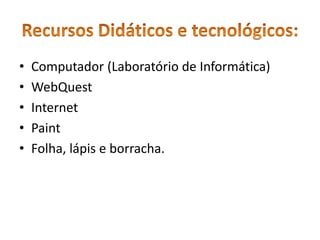 • Computador (Laboratório de Informática) 
• WebQuest 
• Internet 
• Paint 
• Folha, lápis e borracha. 
 