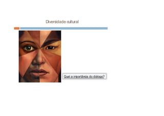 Diversidade cultural
Qual a importância do diálogo?
 