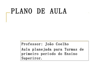 PLANO DE AULA Professor: João Coelho Aula planejada para Turmas de primeiro período do Ensino Superiror. 