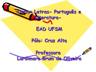 Curso: Letras- Português e
       Literatura-

       EAD UFSM

     Pólo: Cruz Alta

       Professora
Lurdimara Brum de Oliveira
 