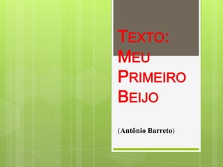 TEXTO:
MEU
PRIMEIRO
BEIJO
(Antônio Barreto)
 