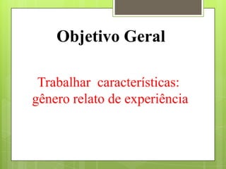 Objetivo Geral
Trabalhar características:
gênero relato de experiência
 