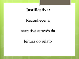 Justificativa:
Reconhecer a
narrativa através da
leitura do relato
 