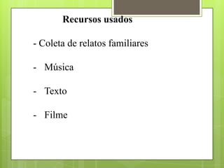 Recursos usados
- Coleta de relatos familiares
- Música
- Texto
- Filme
 
