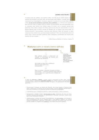 +
“O próprio nome de «sofistas», que significa «sábio», desviado do seu sentido original, tornou-se
sinónimo de possuidor de um falso saber, não procurando senão enganar, e fazendo, para isso, um
considerável uso do paralogismo. Aristóteles, seguindo o veredicto do seu mestre Platão, chamará
sofista «ao que tem da sabedoria a aparência, não a realidade», e o «sofisma» será sinónimo de
falso raciocínio. Não só o próprio nome de «sofista» foi desacreditado, mas ainda demasiadas vezes
se expuseram teses mestras dos Sofistas apenas de acordo com a refutação operada pelo
platonismo; deste modo, a imagem da sofística apareceu-nos através de uma distorção, em que os
Sofistas figuram como os eternos vencidos de antemão, que, se existem, é por terem errado. Os
Sofistas possuem (...) personalidade e doutrinas muito diferentes. Quais são, portanto, os traços
comuns que lhes proporcionam uma denominação semelhante? Talvez um determinado número de
temas, como o interesse prestado a problemas sobre a linguagem, à problemática das relações entre
natureza e lei, por exemplo.”
Gilbert Romeyer-Dherbey, Os Sofistas, Edições 70
(analisar texto 2 da fot.)
+ Rutura com o relativismo sofista
Sócrates, Platão e seus discípulos
Não podiam aceitar o relativismo da
verdade, a valorização da retórica em
detrimento da sabedoria
Isto aliado ao facto de os sofistas se
fazerem pagar pelos seus
ensinamentos
Para os sofistas, o discurso só pode ser eficaz,
convincente – a retórica a dominar pelo poder da
palavra (algo com o qual Sócrates e Platão não
concordam)
Uma boa
argumentação,
uma retórica
digna: é aquela
que serve o
filósofo na busca
da verdade.
 