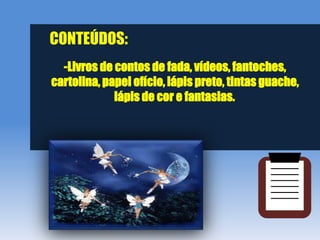 CONTEÚDOS:
  -Livros de contos de fada, vídeos, fantoches,
cartolina, papel ofício, lápis preto, tintas guache,
             lápis de cor e fantasias..
 