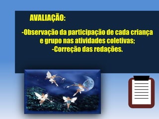 AVALIAÇÃO:
-Observação da participação de cada criança
      e grupo nas atividades coletivas;
          -Correção das redações.
 