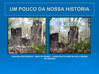 UM POUCO DA NOSSA HISTÓRIA CHAPADA DOS NEGROS – ÁREA DE RUINAS – LUGAR EXATO ONDE SE DEU A ORIGEM DE ARRAIAS 
