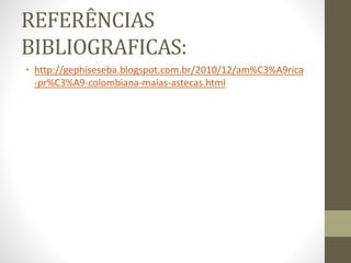 REFERÊNCIAS
BIBLIOGRAFICAS:
• http://gephiseseba.blogspot.com.br/2010/12/am%C3%A9rica
-pr%C3%A9-colombiana-maias-astecas.html
 