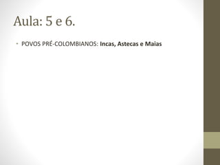 Aula: 5 e 6.
• POVOS PRÉ-COLOMBIANOS: Incas, Astecas e Maias
 