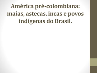 América pré-colombiana:
maias, astecas, incas e povos
indígenas do Brasil.
 