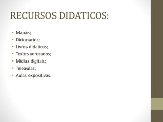 RECURSOS DIDATICOS:
• Mapas;
• Dicionarios;
• Livros didaticos;
• Textos xerocados;
• Mídias digitais;
• Teleaulas;
• Aulas expositivas.
 