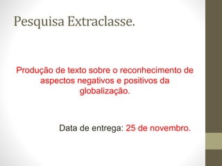 Pesquisa Extraclasse.
Produção de texto sobre o reconhecimento de
aspectos negativos e positivos da
globalização.
Data de entrega: 25 de novembro.
 