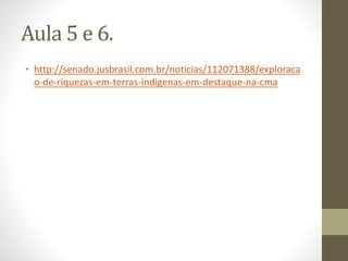 Aula 5 e 6.
• http://senado.jusbrasil.com.br/noticias/112071388/exploraca
o-de-riquezas-em-terras-indigenas-em-destaque-na-cma
 