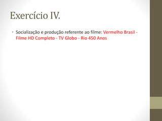 Exercício IV.
• Socialização e produção referente ao filme: Vermelho Brasil -
Filme HD Completo - TV Globo - Rio 450 Anos
 