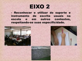 EIXO 2
- Reconhecer e utilizar do suporte e
instrumento de escrita usuais na
escola e em outros contextos,
respeitando-se suas especificidade.