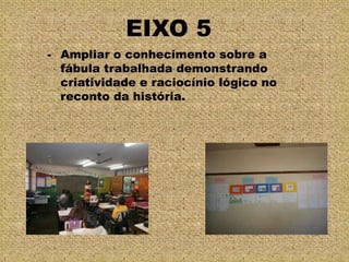 EIXO 5
- Ampliar o conhecimento sobre a
fábula trabalhada demonstrando
criatividade e raciocínio lógico no
reconto da história.