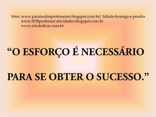 Sites: www.paraisodosprofessores.blogspot.com.br/ fabula-formiga-e-pomba
www.SOSprofessor-atividades.blogspot.com.br
www.sitededicas.com.br