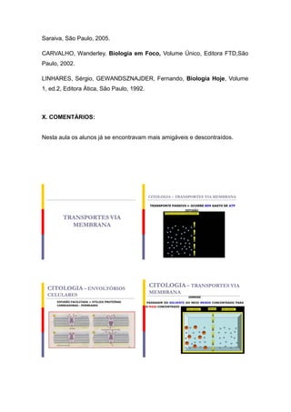 Saraiva, São Paulo, 2005.

CARVALHO, Wanderley. Biologia em Foco, Volume Único, Editora FTD,São
Paulo, 2002.

LINHARES, Sérgio, GEWANDSZNAJDER, Fernando, Biologia Hoje, Volume
1, ed.2, Editora Ática, São Paulo, 1992.



X. COMENTÁRIOS:


Nesta aula os alunos já se encontravam mais amigáveis e descontraídos.
 