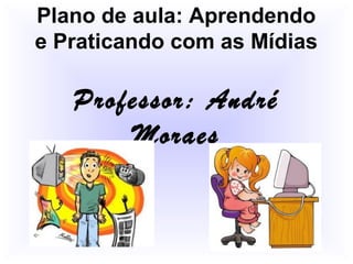 Plano de aula: Aprendendo
e Praticando com as Mídias

Professor: André
Moraes

 