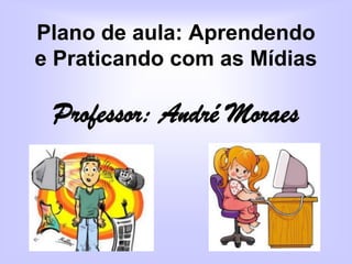 Plano de aula: Aprendendo
e Praticando com as Mídias

Professor: André Moraes

 