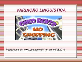 VARIAÇÃO LINGUÍSTICA
Pesquisado em www.youtube.com .br, em 09/082010
 