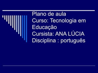 Plano de aula  Curso: Tecnologia em Educação Cursista: ANA LÚCIA Disciplina : português  