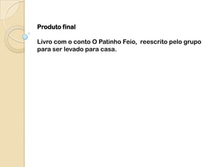 Produto final

Livro com o conto O Patinho Feio, reescrito pelo grupo
para ser levado para casa.
 
