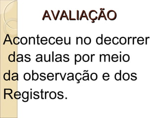 AVALIAÇÃOAVALIAÇÃO
Aconteceu no decorrer
das aulas por meio
da observação e dos
Registros.
 