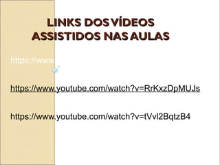 LINKS DOSVÍDEOSLINKS DOSVÍDEOS
ASSISTIDOS NAS AULASASSISTIDOS NAS AULAS
https://www.youtube.com/watch?v=vpfe4lu6ToM
https://www.youtube.com/watch?v=RrKxzDpMUJs
https://www.youtube.com/watch?v=tVvl2BqtzB4
 